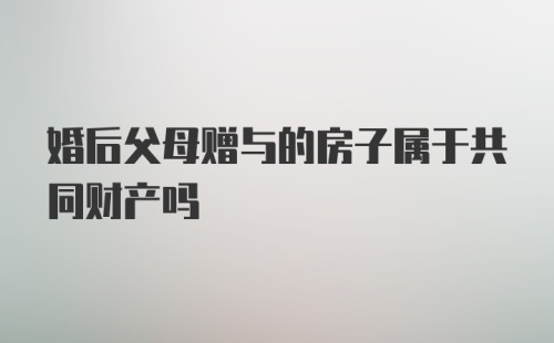 婚后父母赠与的房子属于共同财产吗