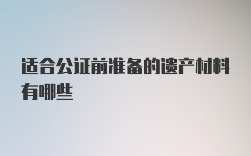 适合公证前准备的遗产材料有哪些