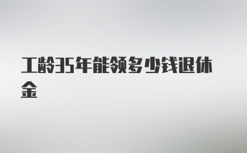 工龄35年能领多少钱退休金