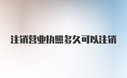 注销营业执照多久可以注销