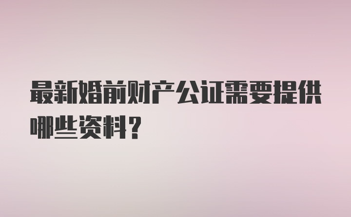 最新婚前财产公证需要提供哪些资料？