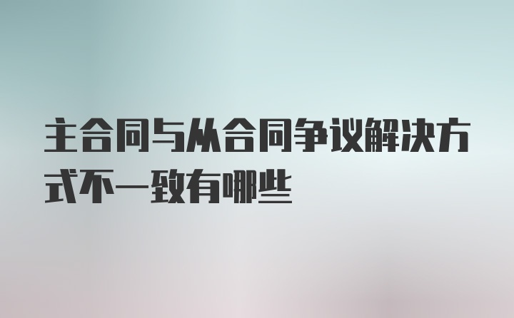 主合同与从合同争议解决方式不一致有哪些