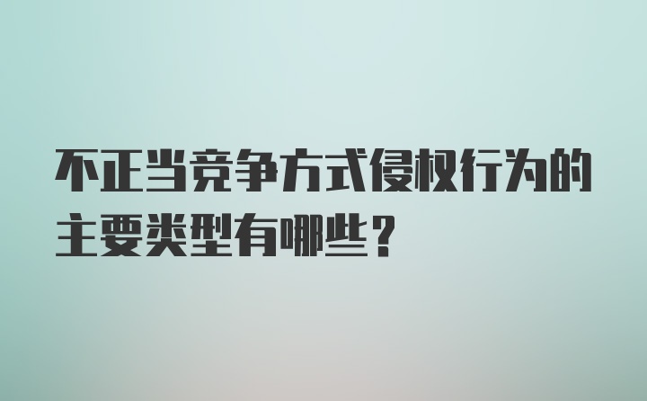 不正当竞争方式侵权行为的主要类型有哪些?