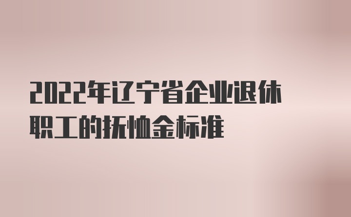 2022年辽宁省企业退休职工的抚恤金标准