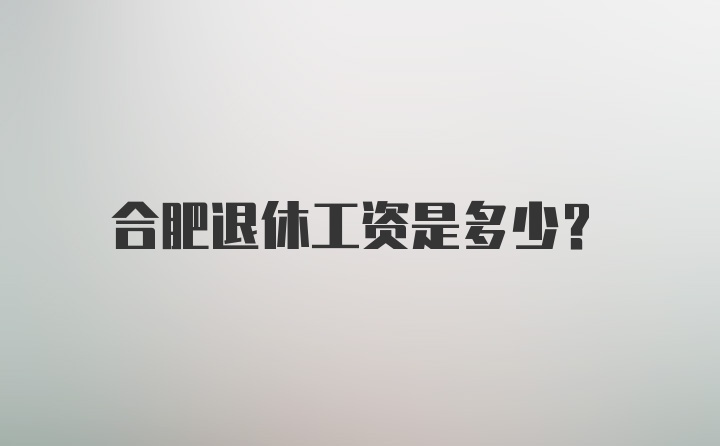 合肥退休工资是多少？