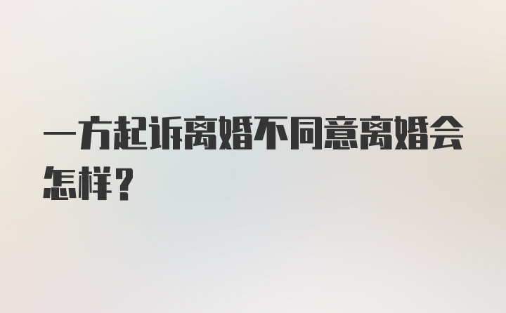 一方起诉离婚不同意离婚会怎样？