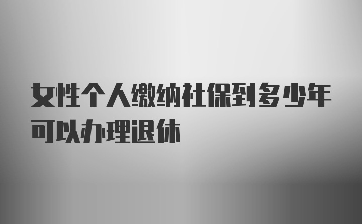 女性个人缴纳社保到多少年可以办理退休