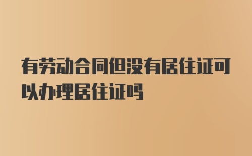 有劳动合同但没有居住证可以办理居住证吗