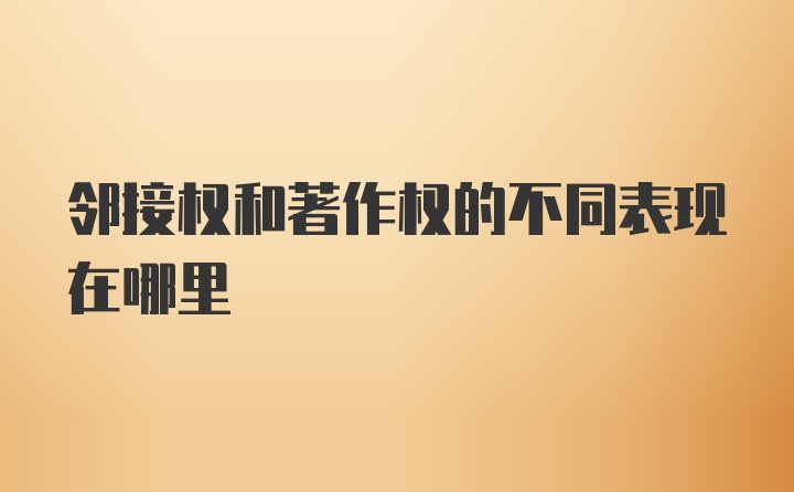 邻接权和著作权的不同表现在哪里