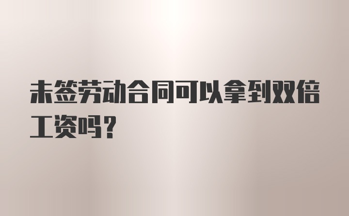 未签劳动合同可以拿到双倍工资吗？