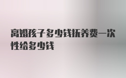 离婚孩子多少钱抚养费一次性给多少钱