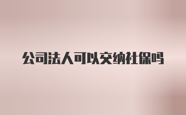 公司法人可以交纳社保吗