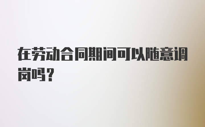 在劳动合同期间可以随意调岗吗？