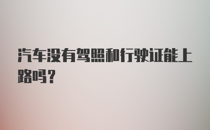 汽车没有驾照和行驶证能上路吗？