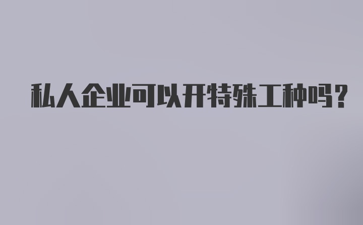 私人企业可以开特殊工种吗？