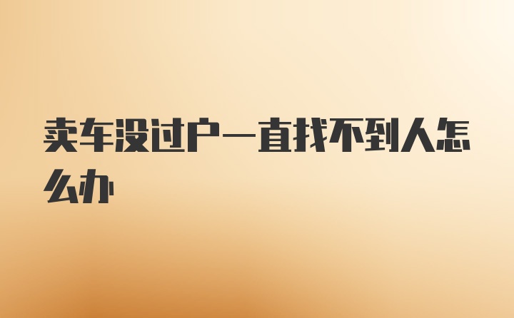 卖车没过户一直找不到人怎么办