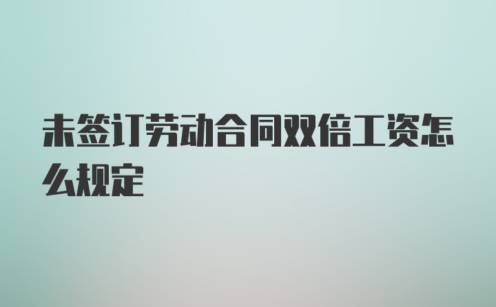 未签订劳动合同双倍工资怎么规定