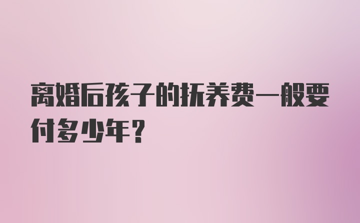 离婚后孩子的抚养费一般要付多少年？