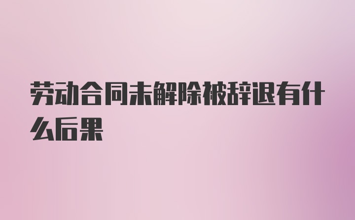 劳动合同未解除被辞退有什么后果