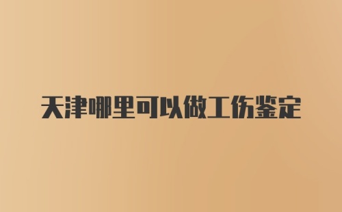 天津哪里可以做工伤鉴定