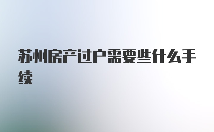 苏州房产过户需要些什么手续