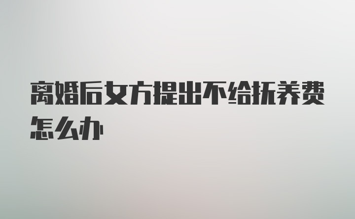 离婚后女方提出不给抚养费怎么办