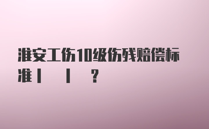 淮安工伤10级伤残赔偿标准| | ?