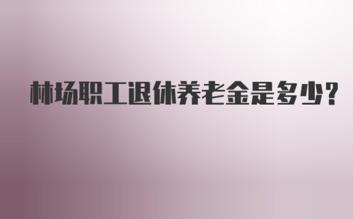 林场职工退休养老金是多少？