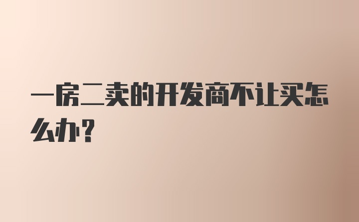 一房二卖的开发商不让买怎么办？