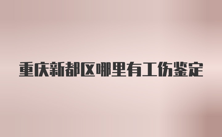 重庆新都区哪里有工伤鉴定