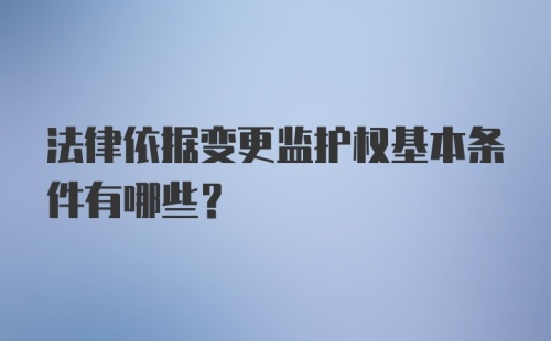 法律依据变更监护权基本条件有哪些?