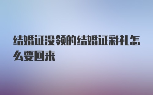 结婚证没领的结婚证彩礼怎么要回来