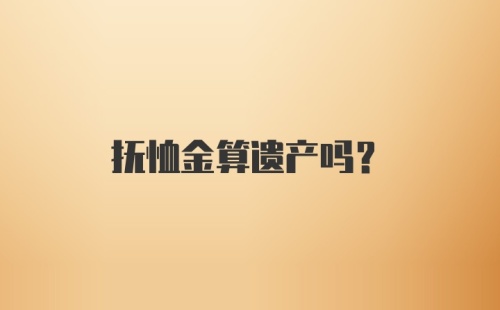 抚恤金算遗产吗？