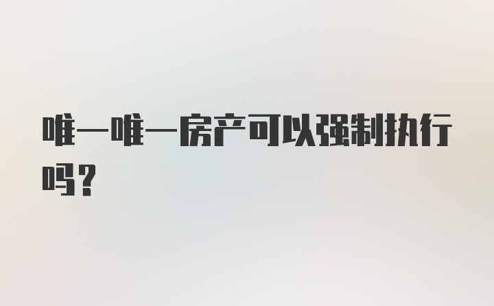 唯一唯一房产可以强制执行吗?