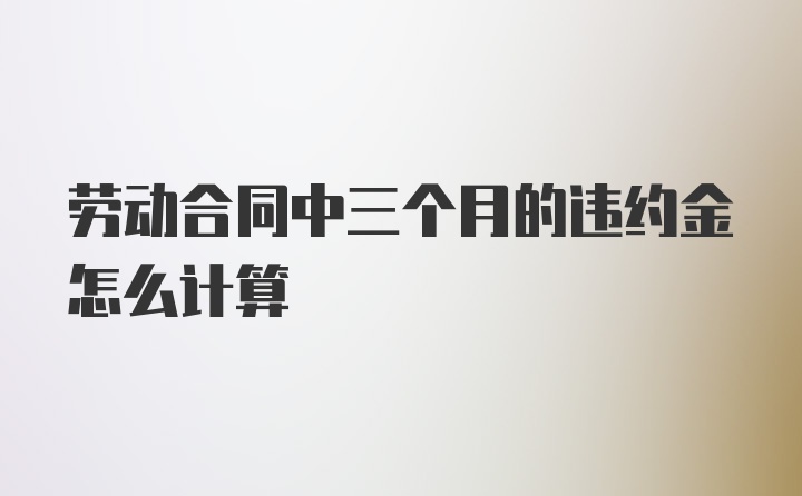 劳动合同中三个月的违约金怎么计算