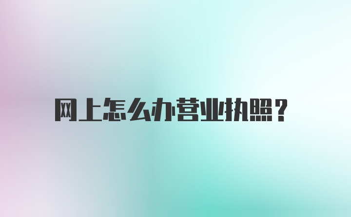 网上怎么办营业执照?