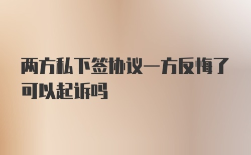 两方私下签协议一方反悔了可以起诉吗