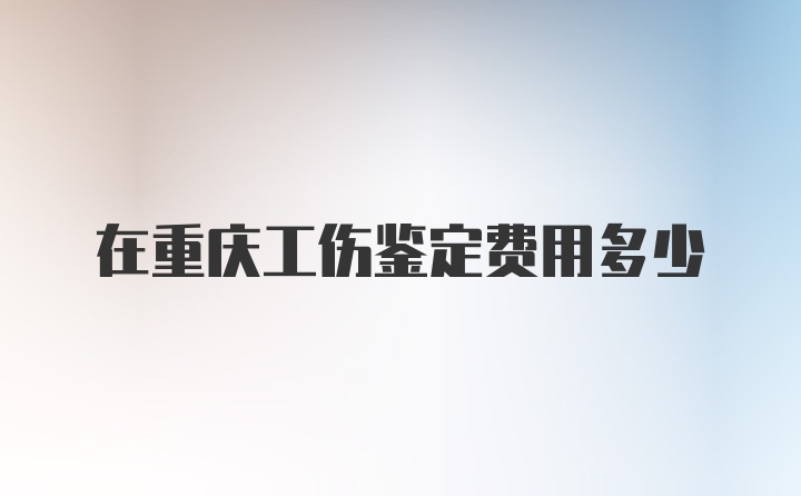 在重庆工伤鉴定费用多少