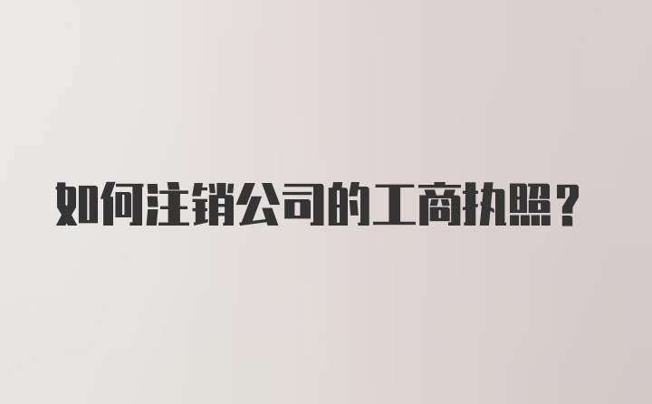 如何注销公司的工商执照？