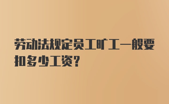 劳动法规定员工旷工一般要扣多少工资？