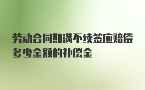 劳动合同期满不续签应赔偿多少金额的补偿金