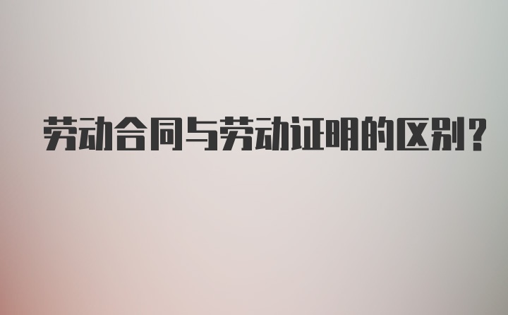 劳动合同与劳动证明的区别?