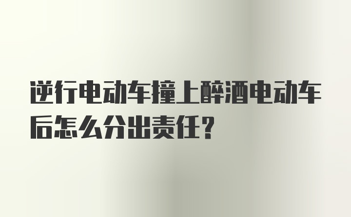 逆行电动车撞上醉酒电动车后怎么分出责任？