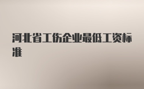 河北省工伤企业最低工资标准