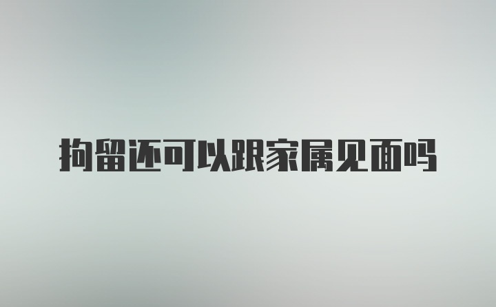 拘留还可以跟家属见面吗