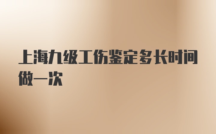 上海九级工伤鉴定多长时间做一次