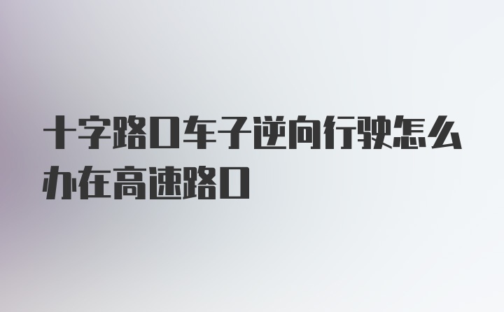 十字路口车子逆向行驶怎么办在高速路口