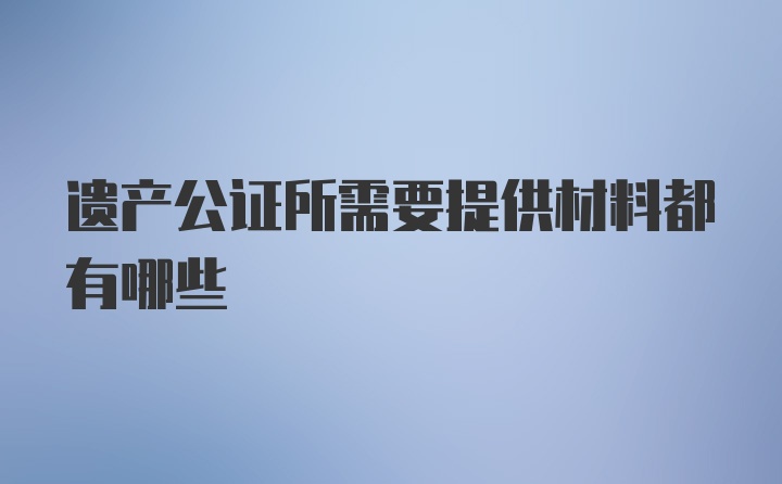 遗产公证所需要提供材料都有哪些