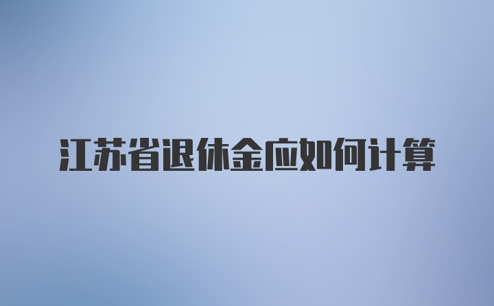 江苏省退休金应如何计算