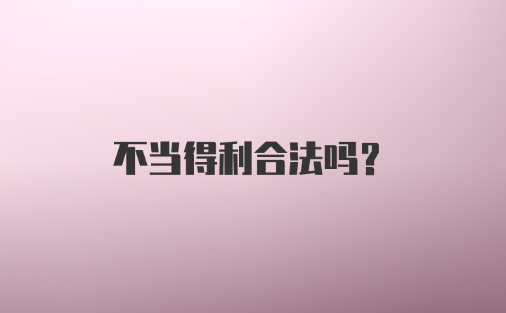 不当得利合法吗?